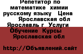 Репетитор по математике, химии, русскому языку › Цена ­ 500 - Ярославская обл., Ярославль г. Услуги » Обучение. Курсы   . Ярославская обл.